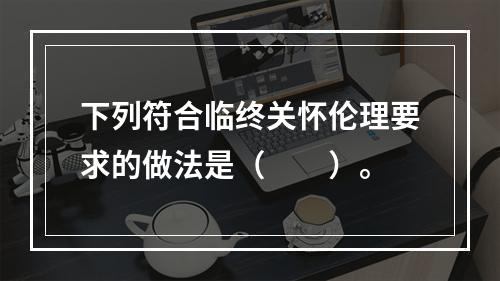 下列符合临终关怀伦理要求的做法是（　　）。