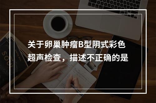 关于卵巢肿瘤B型阴式彩色超声检查，描述不正确的是