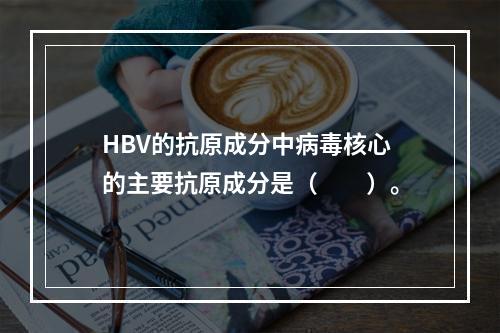 HBV的抗原成分中病毒核心的主要抗原成分是（　　）。