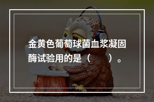 金黄色葡萄球菌血浆凝固酶试验用的是（　　）。