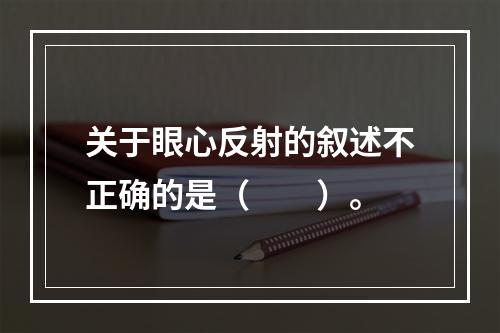 关于眼心反射的叙述不正确的是（　　）。