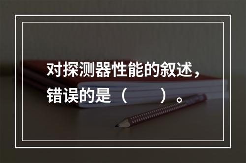 对探测器性能的叙述，错误的是（　　）。