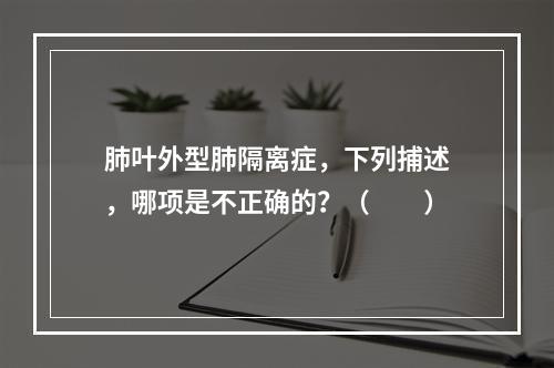 肺叶外型肺隔离症，下列捕述，哪项是不正确的？（　　）