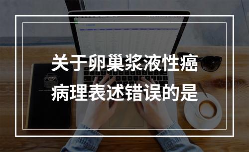 关于卵巢浆液性癌病理表述错误的是