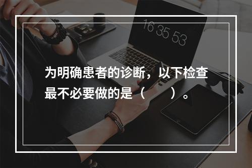 为明确患者的诊断，以下检查最不必要做的是（　　）。