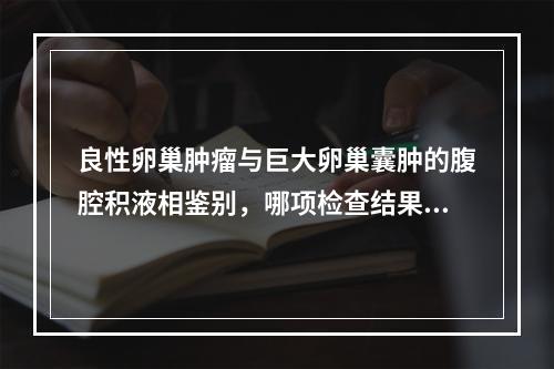 良性卵巢肿瘤与巨大卵巢囊肿的腹腔积液相鉴别，哪项检查结果意义