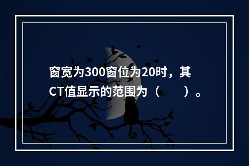 窗宽为300窗位为20时，其CT值显示的范围为（　　）。