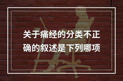 关于痛经的分类不正确的叙述是下列哪项