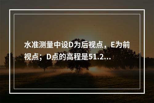 水准测量中设D为后视点，E为前视点；D点的高程是51.237