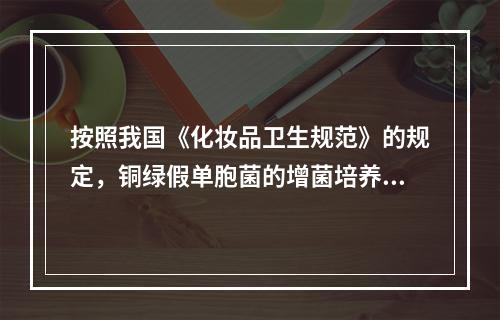 按照我国《化妆品卫生规范》的规定，铜绿假单胞菌的增菌培养使用