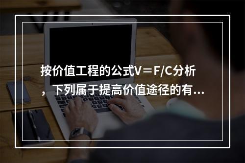 按价值工程的公式V＝F/C分析，下列属于提高价值途径的有（　