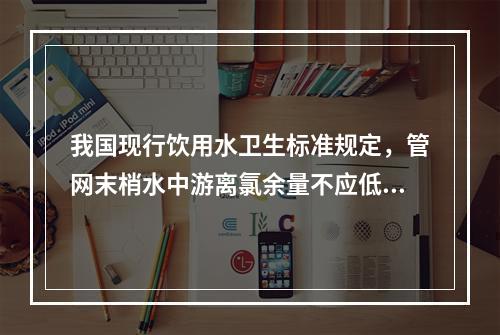 我国现行饮用水卫生标准规定，管网末梢水中游离氯余量不应低于（