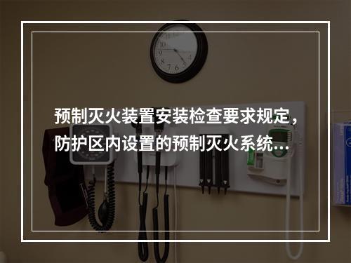 预制灭火装置安装检查要求规定，防护区内设置的预制灭火系统的充