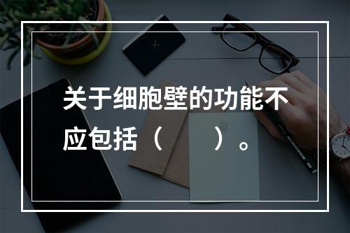 关于细胞壁的功能不应包括（　　）。