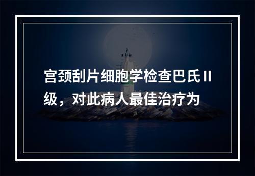 宫颈刮片细胞学检查巴氏Ⅱ级，对此病人最佳治疗为