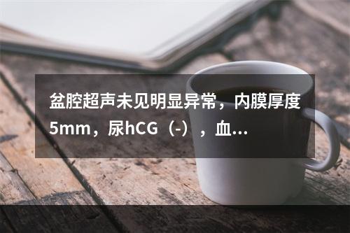 盆腔超声未见明显异常，内膜厚度5mm，尿hCG（-），血常规