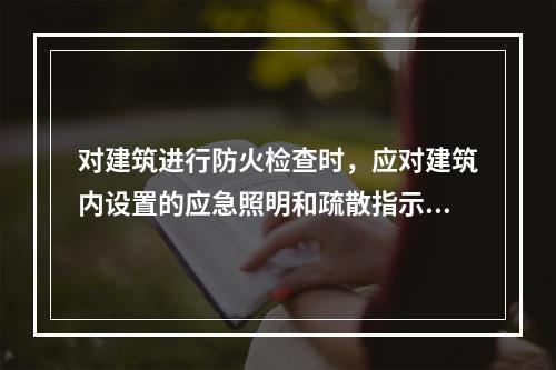 对建筑进行防火检查时，应对建筑内设置的应急照明和疏散指示标志