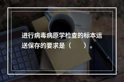 进行病毒病原学检查的标本运送保存的要求是（　　）。