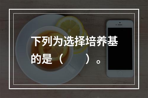 下列为选择培养基的是（　　）。