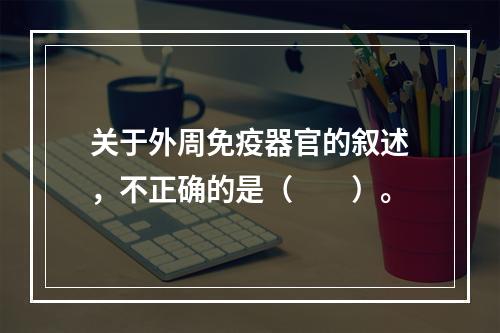 关于外周免疫器官的叙述，不正确的是（　　）。