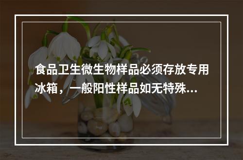 食品卫生微生物样品必须存放专用冰箱，一般阳性样品如无特殊情况