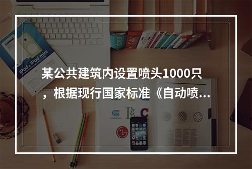 某公共建筑内设置喷头1000只，根据现行国家标准《自动喷水灭