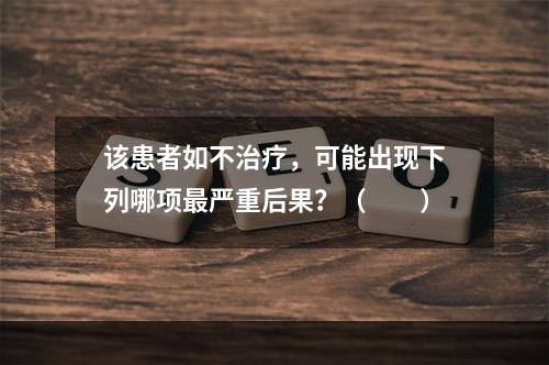 该患者如不治疗，可能出现下列哪项最严重后果？（　　）