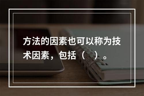 方法的因素也可以称为技术因素，包括（　）。