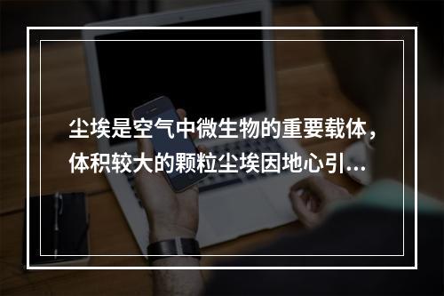 尘埃是空气中微生物的重要载体，体积较大的颗粒尘埃因地心引力的