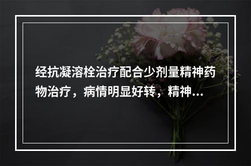 经抗凝溶栓治疗配合少剂量精神药物治疗，病情明显好转，精神症状