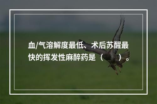 血/气溶解度最低、术后苏醒最快的挥发性麻醉药是（　　）。