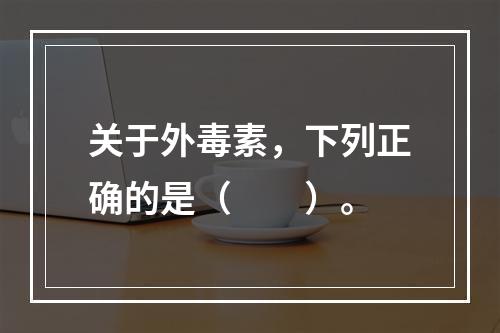 关于外毒素，下列正确的是（　　）。