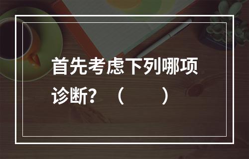 首先考虑下列哪项诊断？（　　）