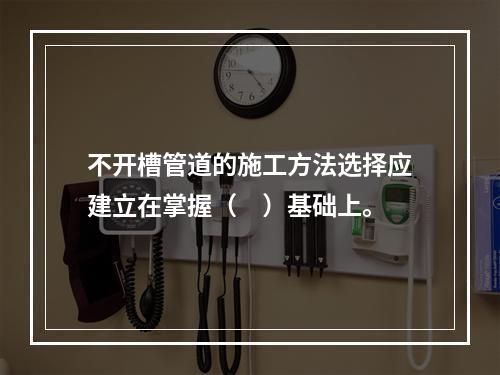 不开槽管道的施工方法选择应建立在掌握（　）基础上。