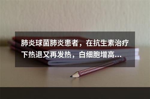 肺炎球菌肺炎患者，在抗生素治疗下热退又再发热，白细胞增高，