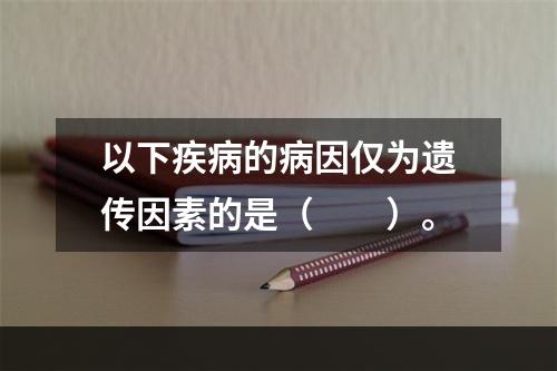 以下疾病的病因仅为遗传因素的是（　　）。