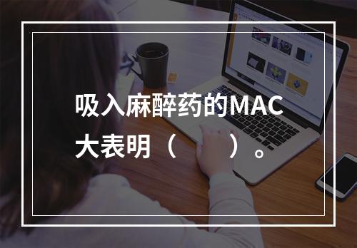 吸入麻醉药的MAC大表明（　　）。