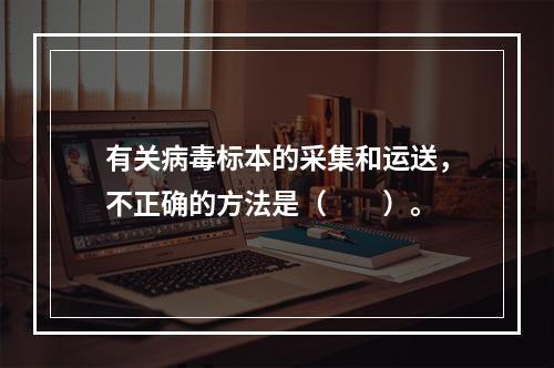 有关病毒标本的采集和运送，不正确的方法是（　　）。