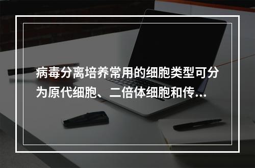 病毒分离培养常用的细胞类型可分为原代细胞、二倍体细胞和传代细