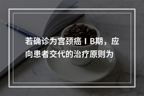 若确诊为宫颈癌ⅠB期，应向患者交代的治疗原则为