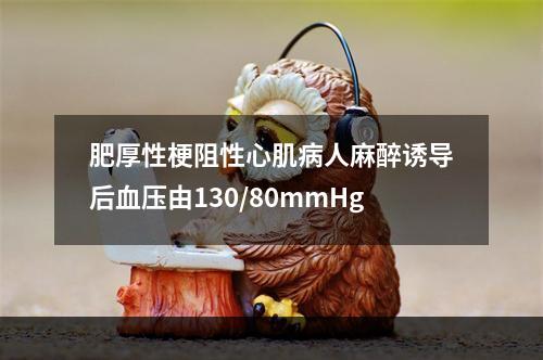 肥厚性梗阻性心肌病人麻醉诱导后血压由130/80mmHg