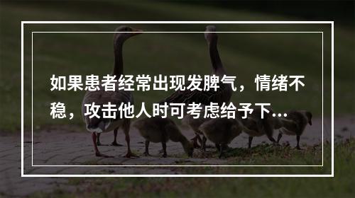 如果患者经常出现发脾气，情绪不稳，攻击他人时可考虑给予下列哪