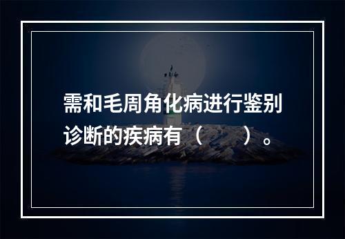 需和毛周角化病进行鉴别诊断的疾病有（　　）。