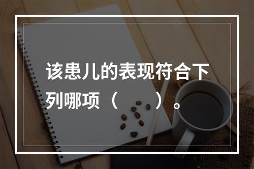 该患儿的表现符合下列哪项（　　）。