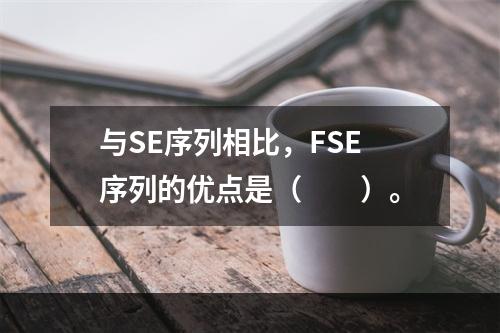 与SE序列相比，FSE序列的优点是（　　）。