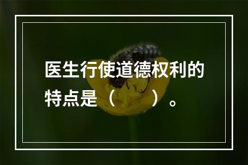 医生行使道德权利的特点是（　　）。