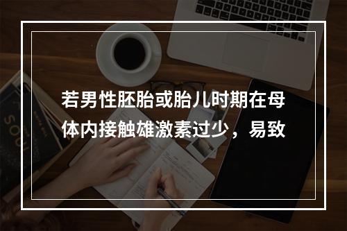 若男性胚胎或胎儿时期在母体内接触雄激素过少，易致