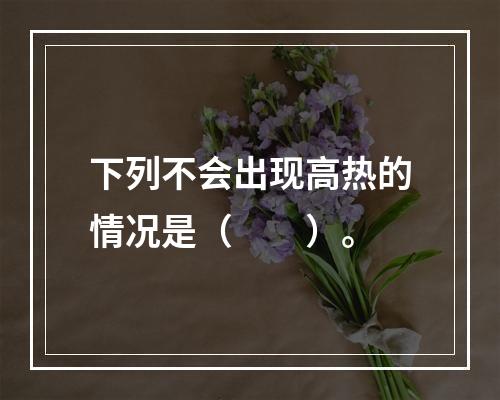 下列不会出现高热的情况是（　　）。