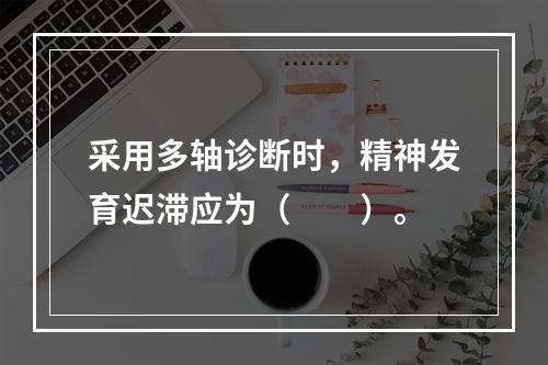 采用多轴诊断时，精神发育迟滞应为（　　）。