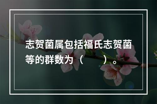 志贺菌属包括福氏志贺菌等的群数为（　　）。